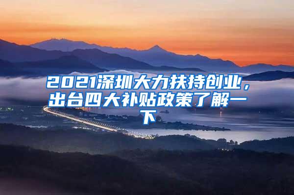 2021深圳大力扶持创业，出台四大补贴政策了解一下