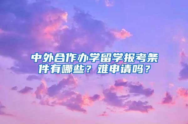 中外合作办学留学报考条件有哪些？难申请吗？