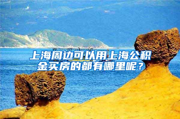 上海周边可以用上海公积金买房的都有哪里呢？