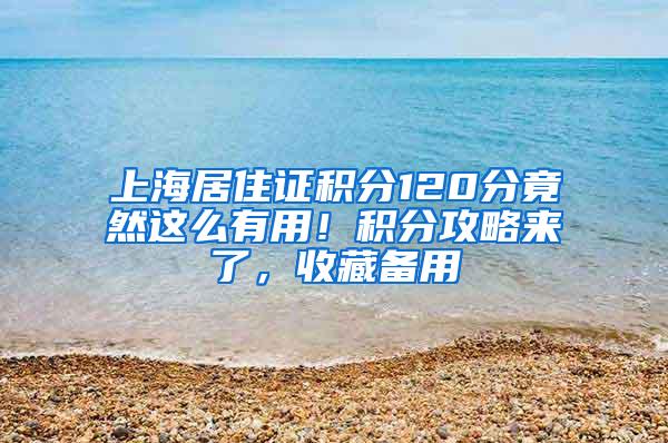 上海居住证积分120分竟然这么有用！积分攻略来了，收藏备用