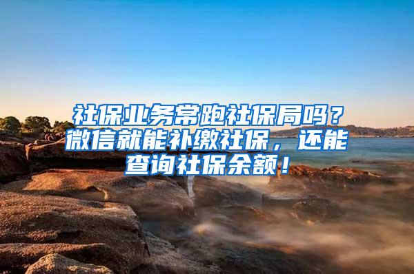 社保业务常跑社保局吗？微信就能补缴社保，还能查询社保余额！