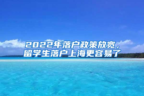 2022年落户政策放宽，留学生落户上海更容易了