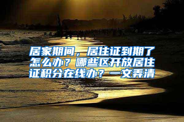 居家期间，居住证到期了怎么办？哪些区开放居住证积分在线办？一文弄清→