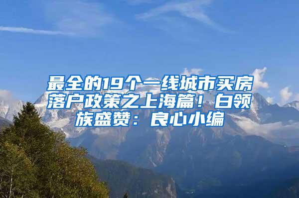 最全的19个一线城市买房落户政策之上海篇！白领族盛赞：良心小编