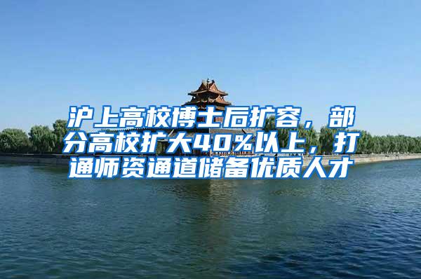 沪上高校博士后扩容，部分高校扩大40%以上，打通师资通道储备优质人才