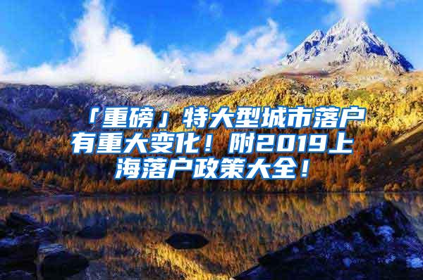 「重磅」特大型城市落户有重大变化！附2019上海落户政策大全！