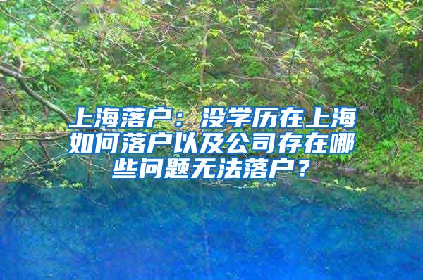 上海落户：没学历在上海如何落户以及公司存在哪些问题无法落户？