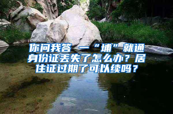 你问我答 一“埔”就通身份证丢失了怎么办？居住证过期了可以续吗？