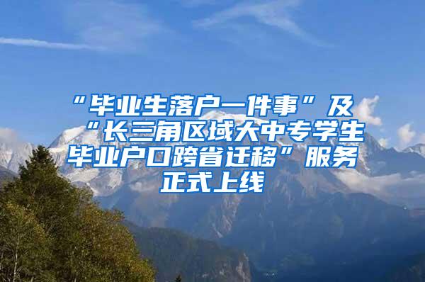 “毕业生落户一件事”及“长三角区域大中专学生毕业户口跨省迁移”服务正式上线