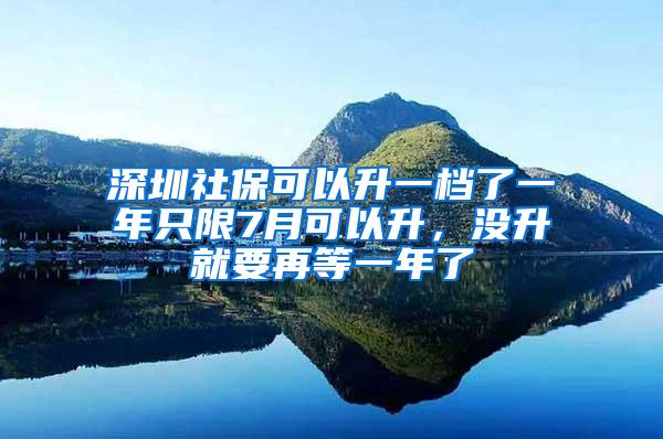 深圳社保可以升一档了一年只限7月可以升，没升就要再等一年了