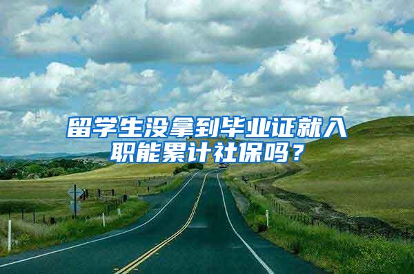 留学生没拿到毕业证就入职能累计社保吗？