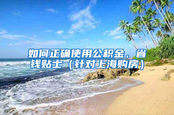 如何正确使用公积金，省钱贴士（针对上海购房）