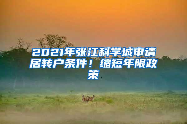 2021年张江科学城申请居转户条件！缩短年限政策