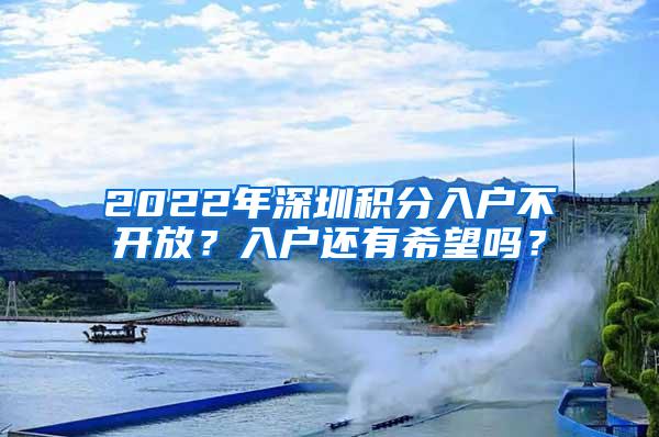 2022年深圳积分入户不开放？入户还有希望吗？