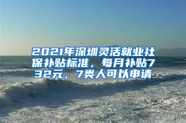 2021年深圳灵活就业社保补贴标准，每月补贴732元，7类人可以申请