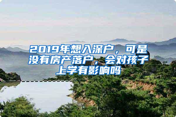 2019年想入深户，可是没有房产落户，会对孩子上学有影响吗