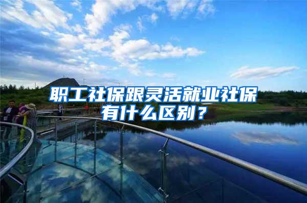 职工社保跟灵活就业社保有什么区别？