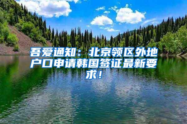 吾爱通知：北京领区外地户口申请韩国签证最新要求！