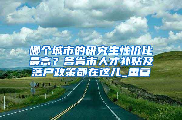 哪个城市的研究生性价比最高？各省市人才补贴及落户政策都在这儿_重复