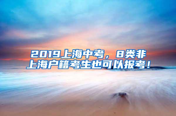 2019上海中考，8类非上海户籍考生也可以报考！