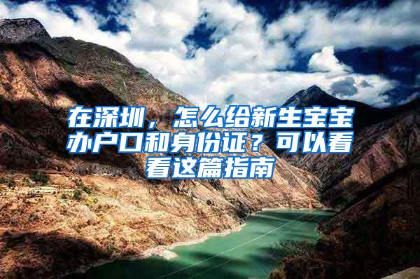 在深圳，怎么给新生宝宝办户口和身份证？可以看看这篇指南