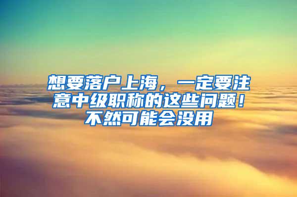 想要落户上海，一定要注意中级职称的这些问题！不然可能会没用