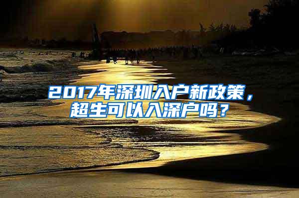 2017年深圳入户新政策，超生可以入深户吗？