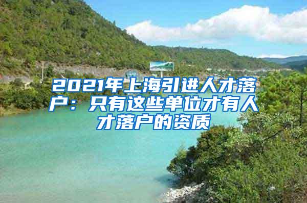 2021年上海引进人才落户：只有这些单位才有人才落户的资质