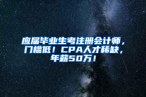 应届毕业生考注册会计师，门槛低！CPA人才稀缺，年薪50万！