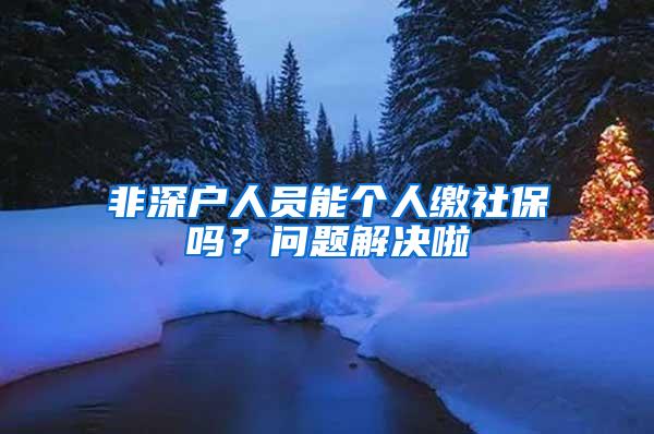 非深户人员能个人缴社保吗？问题解决啦