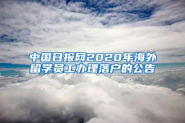 中国日报网2020年海外留学员工办理落户的公告