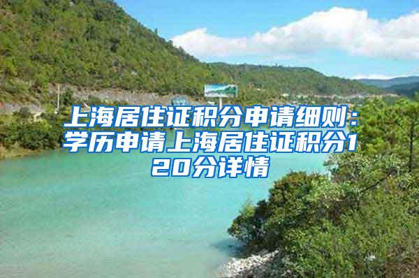 上海居住证积分申请细则：学历申请上海居住证积分120分详情