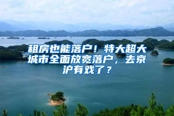 租房也能落户！特大超大城市全面放宽落户，去京沪有戏了？