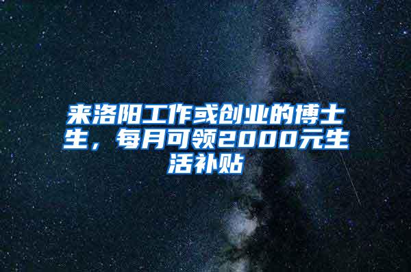 来洛阳工作或创业的博士生，每月可领2000元生活补贴