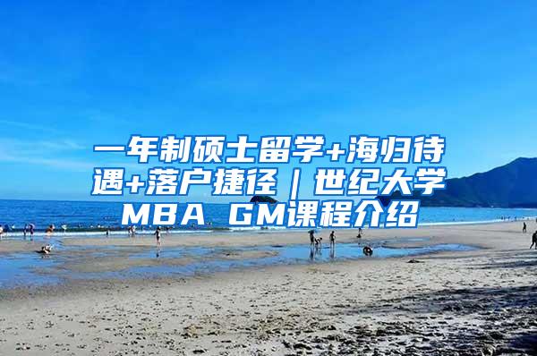 一年制硕士留学+海归待遇+落户捷径｜世纪大学MBA GM课程介绍