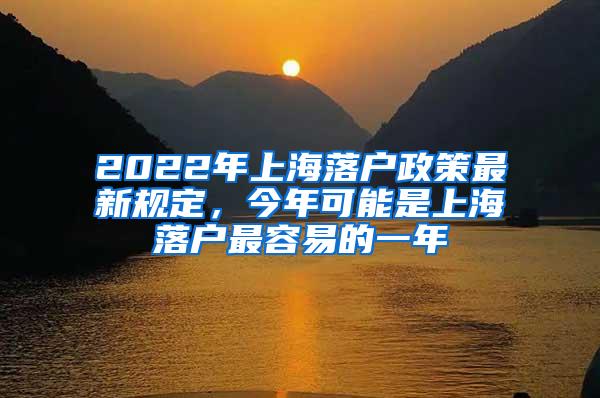 2022年上海落户政策最新规定，今年可能是上海落户最容易的一年