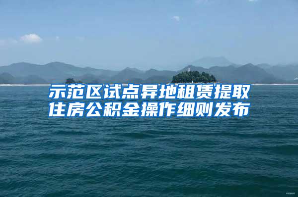 示范区试点异地租赁提取住房公积金操作细则发布