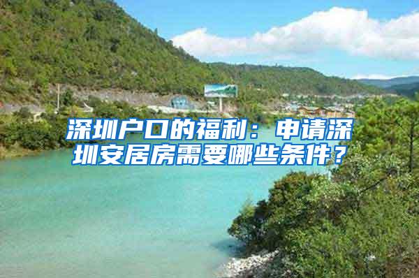 深圳户口的福利：申请深圳安居房需要哪些条件？