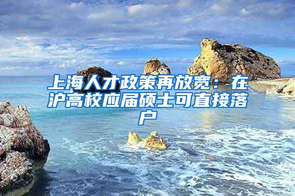 上海人才政策再放宽：在沪高校应届硕士可直接落户