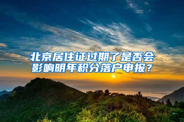 北京居住证过期了是否会影响明年积分落户申报？