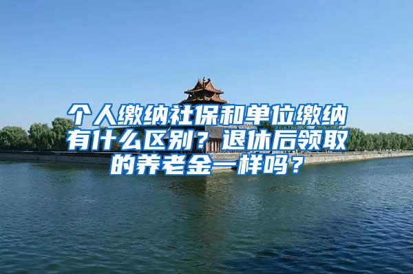 个人缴纳社保和单位缴纳有什么区别？退休后领取的养老金一样吗？