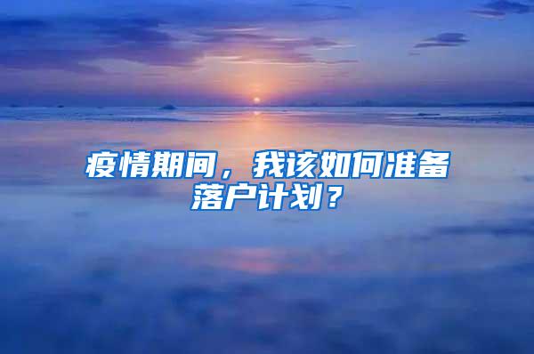 疫情期间，我该如何准备落户计划？