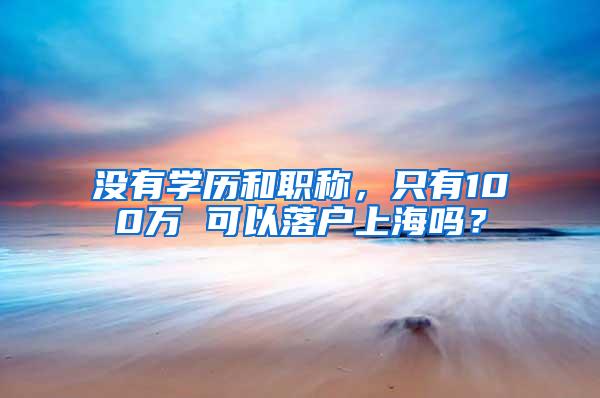 没有学历和职称，只有100万 可以落户上海吗？