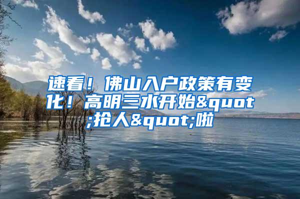 速看！佛山入户政策有变化！高明三水开始"抢人"啦