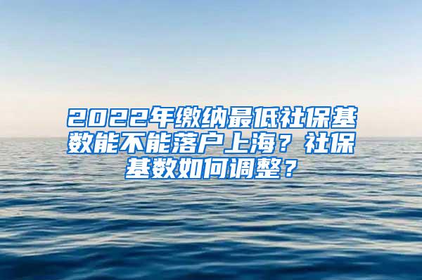 2022年缴纳最低社保基数能不能落户上海？社保基数如何调整？