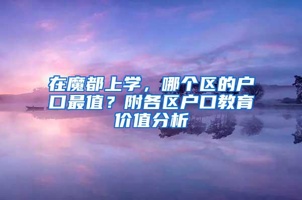 在魔都上学，哪个区的户口最值？附各区户口教育价值分析