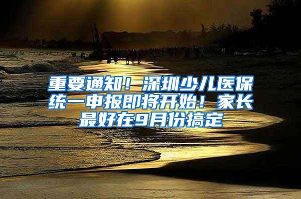 重要通知！深圳少儿医保统一申报即将开始！家长最好在9月份搞定