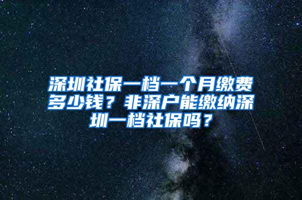 深圳社保一档一个月缴费多少钱？非深户能缴纳深圳一档社保吗？