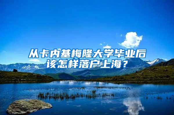 从卡内基梅隆大学毕业后该怎样落户上海？