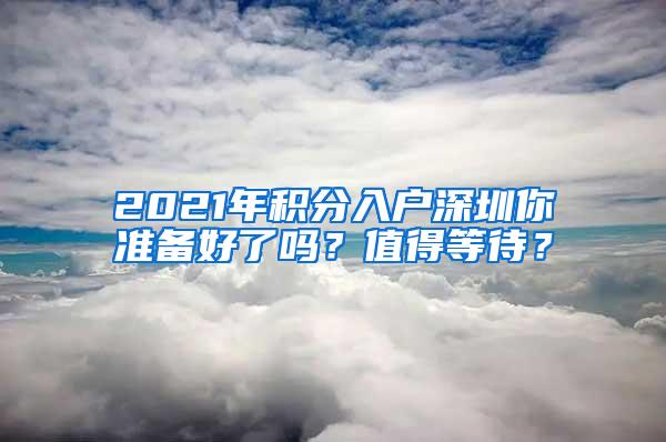 2021年积分入户深圳你准备好了吗？值得等待？